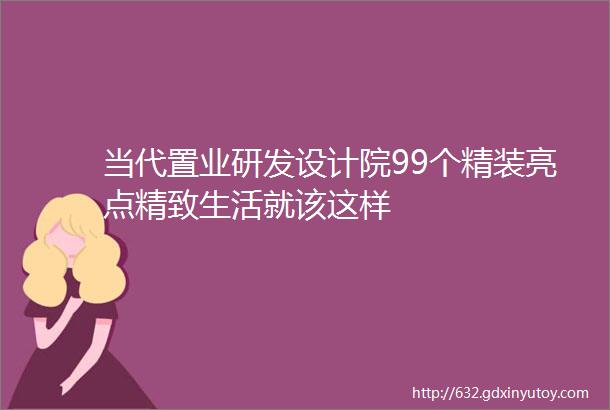 当代置业研发设计院99个精装亮点精致生活就该这样