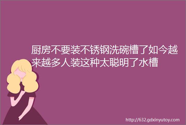 厨房不要装不锈钢洗碗槽了如今越来越多人装这种太聪明了水槽