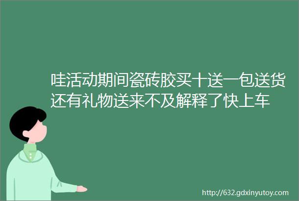 哇活动期间瓷砖胶买十送一包送货还有礼物送来不及解释了快上车