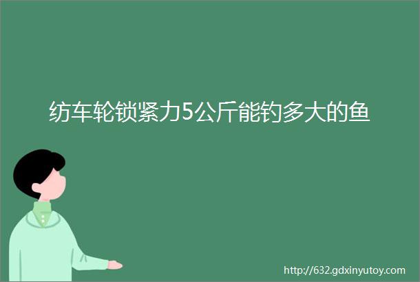 纺车轮锁紧力5公斤能钓多大的鱼