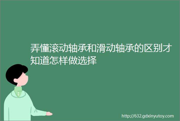 弄懂滚动轴承和滑动轴承的区别才知道怎样做选择