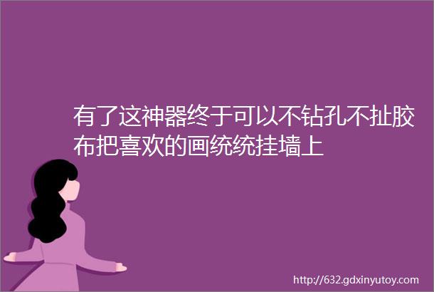 有了这神器终于可以不钻孔不扯胶布把喜欢的画统统挂墙上