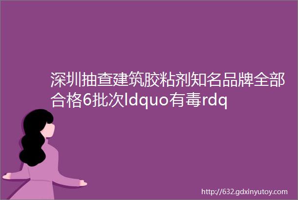 深圳抽查建筑胶粘剂知名品牌全部合格6批次ldquo有毒rdquo