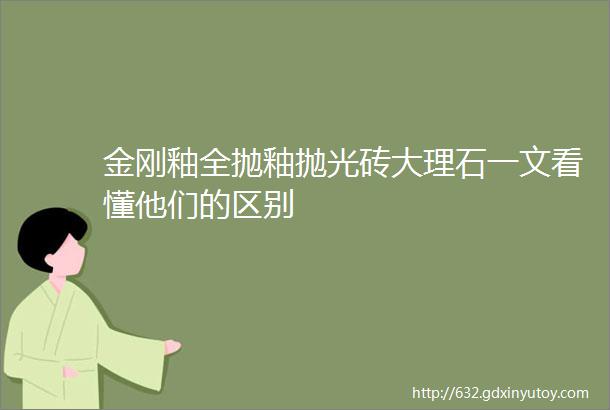 金刚釉全抛釉抛光砖大理石一文看懂他们的区别