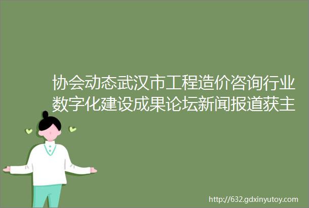 协会动态武汉市工程造价咨询行业数字化建设成果论坛新闻报道获主流媒体全网推送