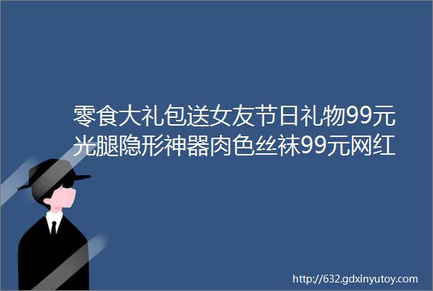 零食大礼包送女友节日礼物99元光腿隐形神器肉色丝袜99元网红ins拉杆旅行箱39元