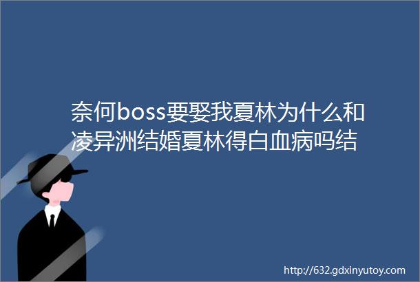 奈何boss要娶我夏林为什么和凌异洲结婚夏林得白血病吗结