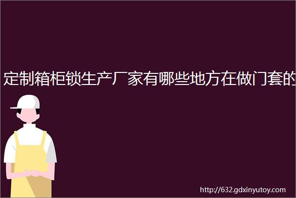 定制箱柜锁生产厂家有哪些地方在做门套的