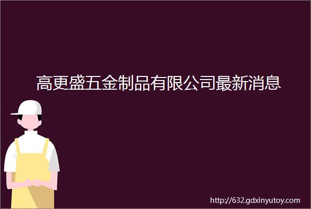 高更盛五金制品有限公司最新消息