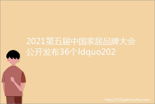 2021第五届中国家居品牌大会公开发布36个ldquo20202021中国家居十大优选品牌rdquo榜单