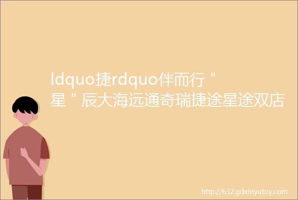 ldquo捷rdquo伴而行＂星＂辰大海远通奇瑞捷途星途双店试营业