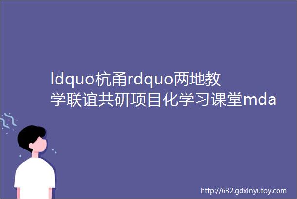 ldquo杭甬rdquo两地教学联谊共研项目化学习课堂mdashmdash记ldquo葛元钟特级教师工作室rdquo2023年度第二次活动