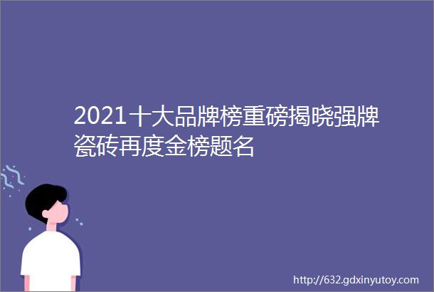 2021十大品牌榜重磅揭晓强牌瓷砖再度金榜题名