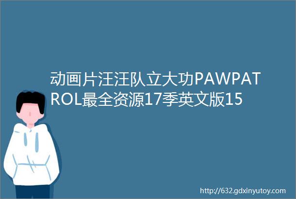 动画片汪汪队立大功PAWPATROL最全资源17季英文版15季中文版两部汪汪队大电影