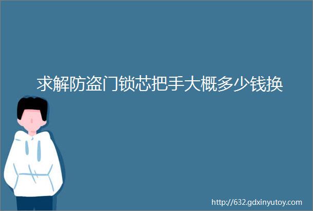 求解防盗门锁芯把手大概多少钱换