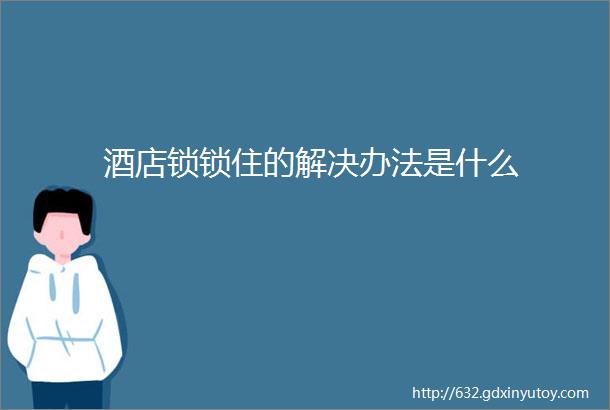 酒店锁锁住的解决办法是什么