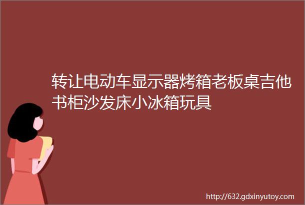 转让电动车显示器烤箱老板桌吉他书柜沙发床小冰箱玩具