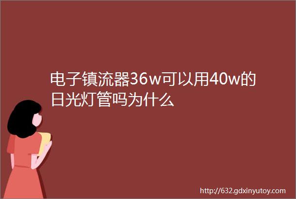 电子镇流器36w可以用40w的日光灯管吗为什么