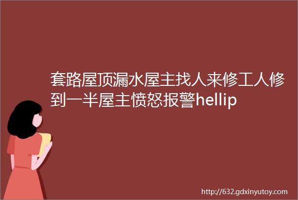 套路屋顶漏水屋主找人来修工人修到一半屋主愤怒报警helliphellip