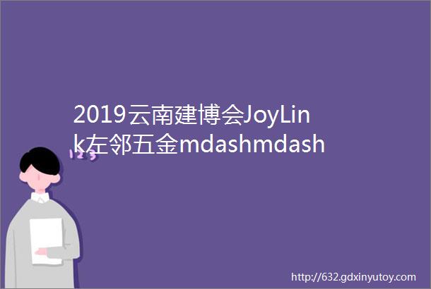 2019云南建博会JoyLink左邻五金mdashmdash德国品质享誉全球