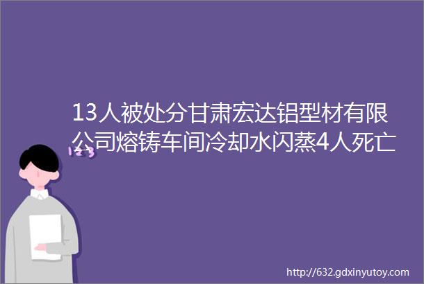 13人被处分甘肃宏达铝型材有限公司熔铸车间冷却水闪蒸4人死亡事故调查报告