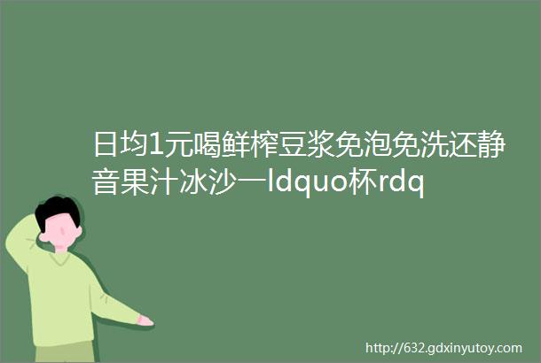 日均1元喝鲜榨豆浆免泡免洗还静音果汁冰沙一ldquo杯rdquo搞定种草机