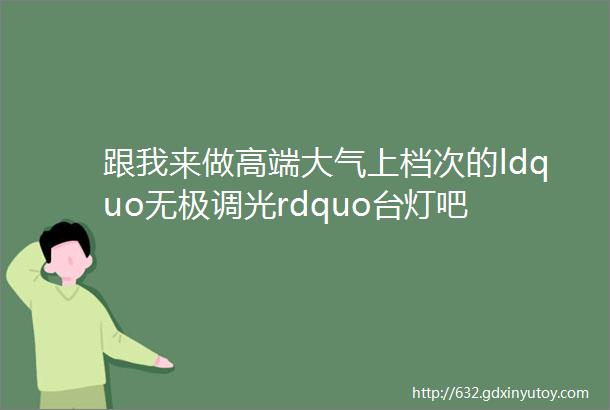 跟我来做高端大气上档次的ldquo无极调光rdquo台灯吧