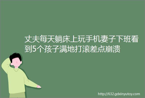 丈夫每天躺床上玩手机妻子下班看到5个孩子满地打滚差点崩溃