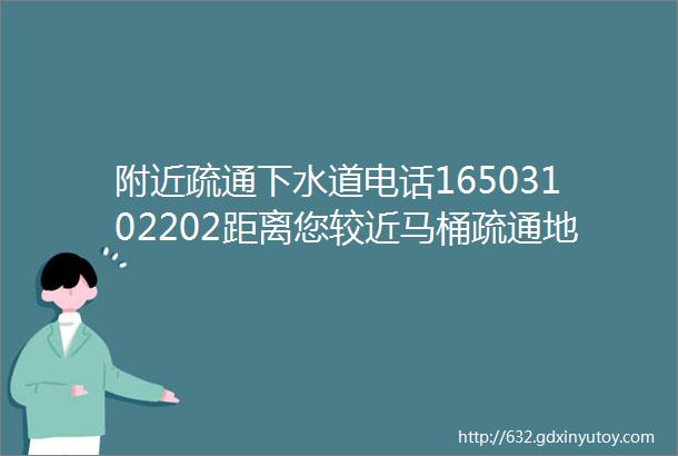 附近疏通下水道电话16503102202距离您较近马桶疏通地漏疏通管道疏通附近疏通24小时服务附近师傅上门